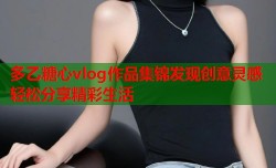 多乙糖心vlog作品集锦发现创意灵感轻松分享精彩生活