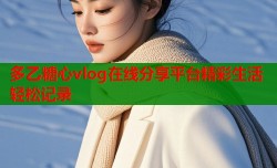 多乙糖心vlog在线分享平台精彩生活轻松记录