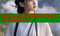 糖心Vlog官方平台精彩生活记录与高清小姐姐视频分享