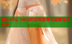 糖心vlog nana的日常故事与温暖生活分享