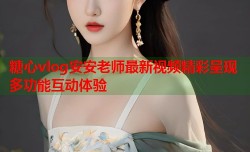 糖心vlog安安老师最新视频精彩呈现多功能互动体验