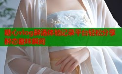 糖心vlog醉酒体验记录平台轻松分享醉态趣味瞬间