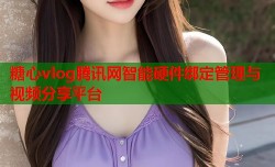 糖心vlog腾讯网智能硬件绑定管理与视频分享平台