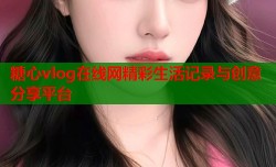 糖心vlog在线网精彩生活记录与创意分享平台