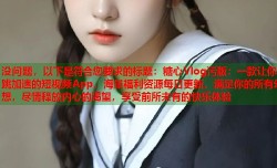 没问题，以下是符合您要求的标题：糖心Vlog污版：一款让你心跳加速的短视频App，海量福利资源每日更新，满足你的所有幻想，尽情释放内心的渴望，享受前所未有的快乐体验