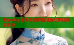 糖心vlog爱奇艺独家直播互动体验精彩不停