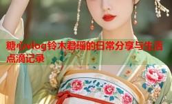糖心vlog铃木君瑶的日常分享与生活点滴记录