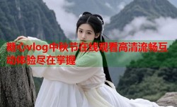 糖心vlog中秋节在线观看高清流畅互动体验尽在掌握