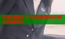 陌丽影像糖心vlog玩偶姐姐带你玩转创意视频制作