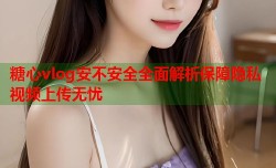 糖心vlog安不安全全面解析保障隐私视频上传无忧