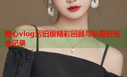 糖心vlog污旧版精彩回顾与私密时光全记录