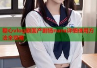 糖心vlog剧国产剧情nana详细使用方法全攻略