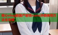 糖心vlog剧国产剧情nana详细使用方法全攻略