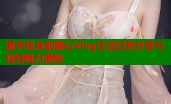 满手纹身的糖心Vlog生活日常分享与独特魅力揭秘