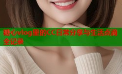 糖心vlog里的CC日常分享与生活点滴全记录