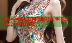 糖心vlog色斑官网专业祛斑护肤平台轻松改善肌肤瑕疵