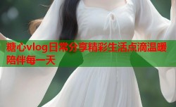 糖心vlog日常分享精彩生活点滴温暖陪伴每一天