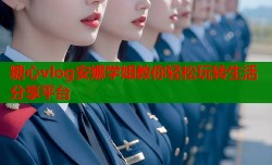 糖心vlog安娜学姐教你轻松玩转生活分享平台