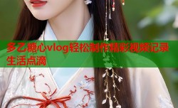 多乙糖心vlog轻松制作精彩视频记录生活点滴