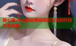 糖心蛋vlog解说揭秘精彩生活创作技巧全攻略