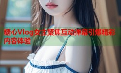 糖心Vlog女主聚焦互动弹幕引爆精彩内容体验