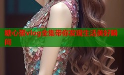 糖心蛋vlog全集带你发现生活美好瞬间