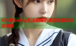 iOS糖心vlog无法删除的原因及解决方法详解