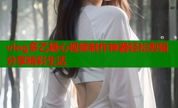 vlog多乙糖心视频制作神器轻松剪辑分享精彩生活