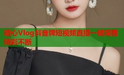 糖心Vlog抖音牌短视频直播一键观看精彩不断