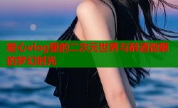糖心vlog里的二次元世界与醉酒微醺的梦幻时光