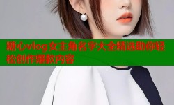 糖心vlog女主角名字大全精选助你轻松创作爆款内容