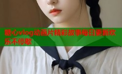 糖心vlog动画片精彩故事每日更新欢乐不停歇