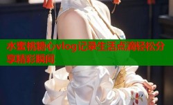 水蜜桃糖心vlog记录生活点滴轻松分享精彩瞬间