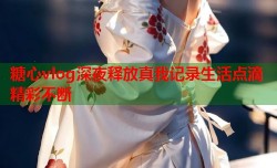 糖心vlog深夜释放真我记录生活点滴精彩不断