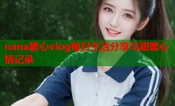 nana糖心vlog每日生活分享与甜蜜心情记录