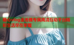 糖心vlog金善雅专属高清互动平台精彩生活尽在掌握