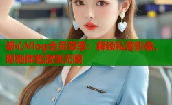 糖心Vlog会员尊享：解锁私密影像，即刻体验激情无限