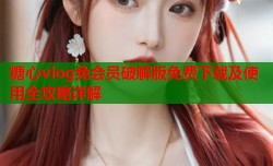 糖心vlog免会员破解版免费下载及使用全攻略详解