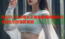 糖心VLOG传媒女主角独家揭秘精彩内容轻松创作爆款视频