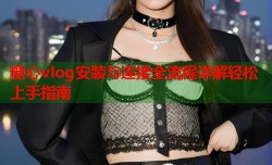 糖心vlog安装与连接全流程详解轻松上手指南