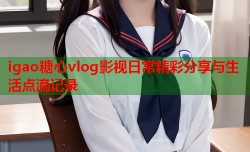 igao糖心vlog影视日常精彩分享与生活点滴记录