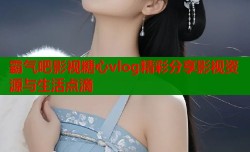 霸气吧影视糖心vlog精彩分享影视资源与生活点滴