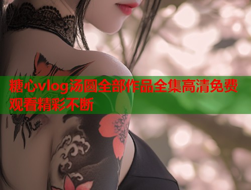 糖心vlog汤圆全部作品全集高清免费观看精彩不断  第1张