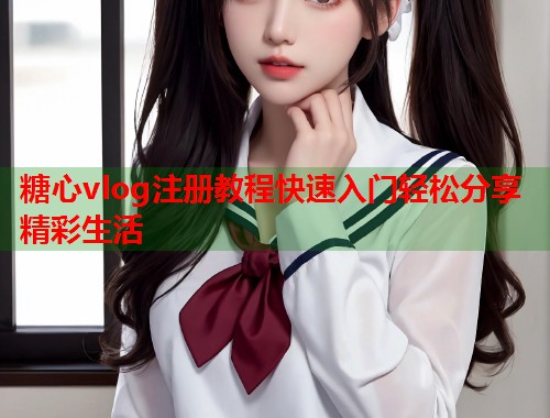 糖心vlog注册教程快速入门轻松分享精彩生活  第1张
