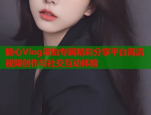 糖心Vlog淑怡专属精彩分享平台高清视频创作与社交互动体验  第1张