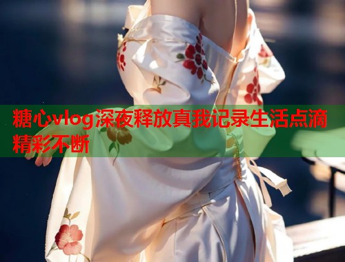 糖心vlog深夜释放真我记录生活点滴精彩不断  第1张