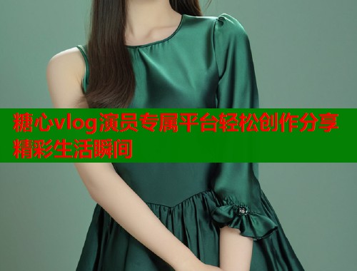 糖心vlog演员专属平台轻松创作分享精彩生活瞬间  第1张