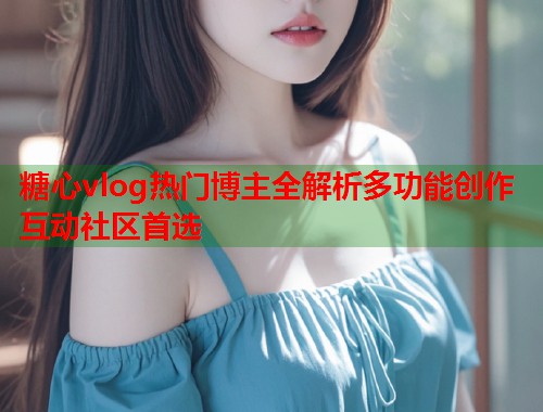 糖心vlog热门博主全解析多功能创作互动社区首选  第1张