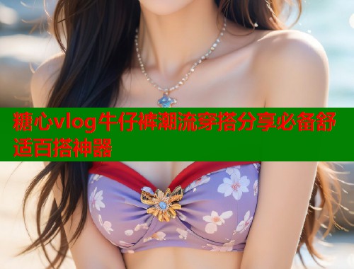 糖心vlog牛仔裤潮流穿搭分享必备舒适百搭神器  第2张