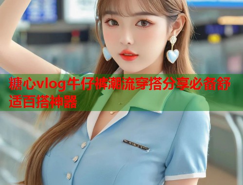糖心vlog牛仔裤潮流穿搭分享必备舒适百搭神器  第1张